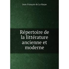 

Книга Répertoire de la littérature ancienne et moderne. Jean - François de La Harpe