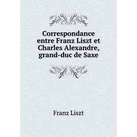 

Книга Correspondance entre Franz Liszt et Charles Alexandre, grand-duc de Saxe. Franz Liszt