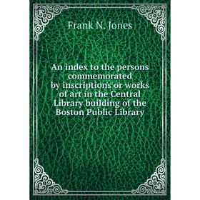 

Книга An index to the persons commemorated by inscriptions or works of art in the Central Library building of the Boston Public Library. Frank N. Jone