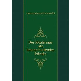 

Книга Der Idealismus als lebenerhaltendes Prinzip. Aleksandr Ivanovich IArotskii