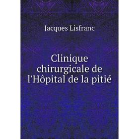 

Книга Clinique chirurgicale de l'Hôpital de la pitié. Jacques Lisfranc