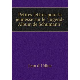 

Книга Petites lettres pour la jeunesse sur le Jugend-Album de Schumann. Jean d' Udine
