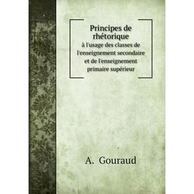 

Книга Principes de rhétoriqueà l'usage des classes de l'enseignement secondaire et de l'enseignement primaire supérieur. A. Gouraud