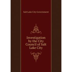 

Книга Investigation by the City Council of Salt Lake City. Salt Lake City Government