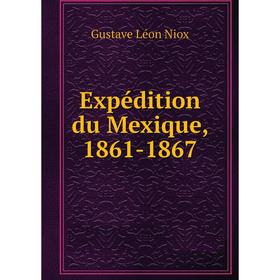 

Книга Expédition du Mexique, 1861-1867. Gustave Léon Niox