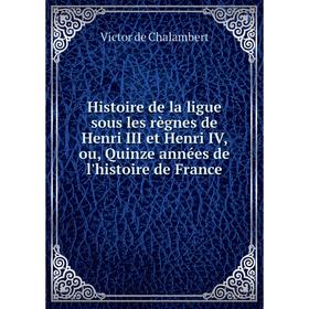 

Книга Histoire de la ligue sous les règnes de Henri III et Henri IV, ou, Quinze années de l'histoire de France. Victor de Chalambert