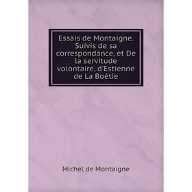 

Книга Essais de Montaigne. Suivis de sa correspondance, et De la servitude volontaire, d'Estienne de La Boétie. Montaigne Michel de