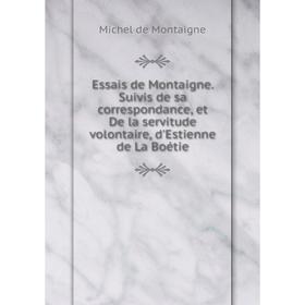 

Книга Essais de Montaigne. Suivis de sa correspondance, et De la servitude volontaire, d'Estienne de La Boétie. Montaigne Michel de