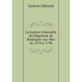

Книга La Justice criminelle du Magistrat de Boulogne-sur-Mer de 1670 à 1790