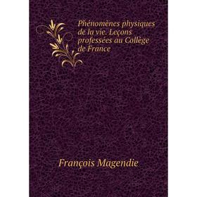 

Книга Phénomènes physiques de la vie. Leçons professées au Collège de France. François Magendie