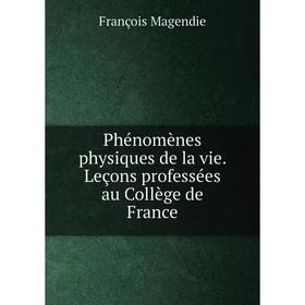 

Книга Phénomènes physiques de la vie. Leçons professées au Collège de France. François Magendie