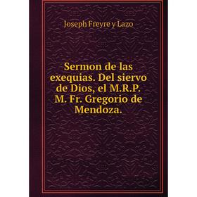 

Книга Sermon de las exequias. Del siervo de Dios, el M.R.P.M. Fr. Gregorio de Mendoza.. Joseph Freyre y Lazo