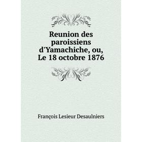 

Книга Reunion des paroissiens d'Yamachiche, ou, Le 18 octobre 1876. François Lesieur Desaulniers