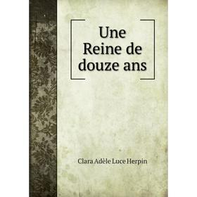 

Книга Une Reine de douze ans. Clara Adèle Luce Herpin
