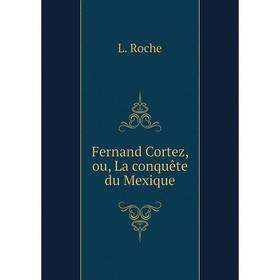 

Книга Fernand Cortez, ou, La conquête du Mexique. L. Roche