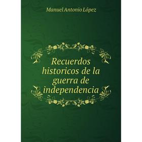 

Книга Recuerdos historicos de la guerra de independencia. Manuel Antonio López