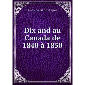 

Книга Dix and au Canada de 1840 à 1850. Antoine Gérin-Lajoie