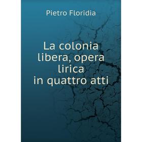 

Книга La colonia libera, opera lirica in quattro atti