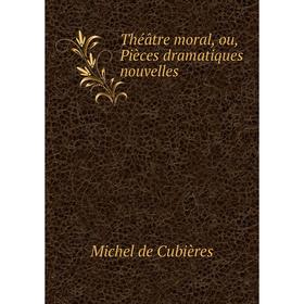 

Книга Théâtre moral, ou, Pièces dramatiques nouvelles. Michel de Cubières