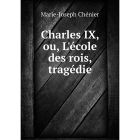 

Книга Charles IX, ou, L'école des rois, tragédie. Marie-Joseph Chénier