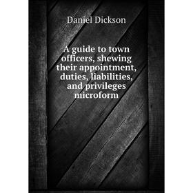 

Книга A guide to town officers, shewing their appointment, duties, liabilities, and privileges microform. Daniel Dickson