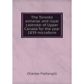 

Книга The Toronto almanac and royal calendar of Upper Canada for the year 1839 microform. Charles Fothergill