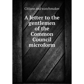 

Книга A letter to the gentlemen of the Common Council microform. Citizen and watchmaker