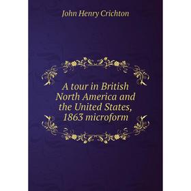 

Книга A tour in British North America and the United States, 1863 microform. John Henry Crichton