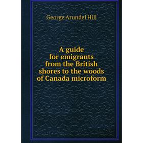 

Книга A guide for emigrants from the British shores to the woods of Canada microform. George Arundel Hill