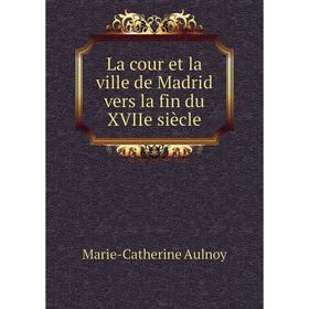 

Книга La cour et la ville de Madrid vers la fin du XVIIe siècle