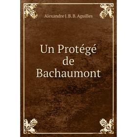 

Книга Un Protégé de Bachaumont. Alexandre J. B. B. Aguilles