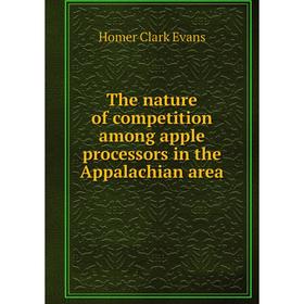 

Книга The nature of competition among apple processors in the Appalachian area. Homer Clark Evans