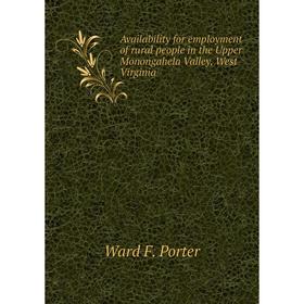 

Книга Availability for employment of rural people in the Upper Monongahela Valley, West Virginia. Ward F. Porter
