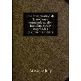 

Книга Une Conspiration de la noblesse normande au dix - huitième siècle d'après des documents inédits. Aristide Joly