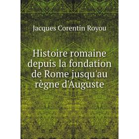 

Книга Histoire romaine depuis la fondation de Rome jusqu'au règne d'Auguste. Jacques Corentin Royou