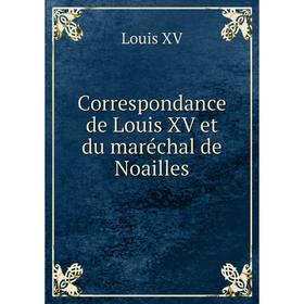 

Книга Correspondance de Louis XV et du maréchal de Noailles. Louis XV
