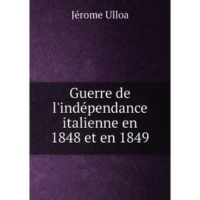 

Книга Guerre de l'indépendance italienne en 1848 et en 1849. Jérome Ulloa