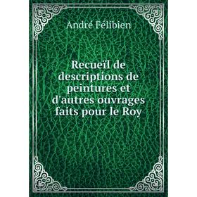 

Книга Recueïl de descriptions de peintures et d'autres ouvrages faits pour le Roy. André Félibien