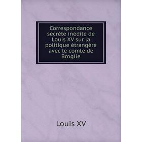 

Книга Correspondance secrète inédite de Louis XV sur la politique étrangère avec le comte de Broglie. Louis XV