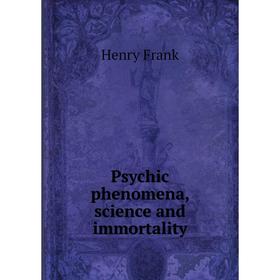 

Книга Psychic phenomena, science and immortality. Henry Frank