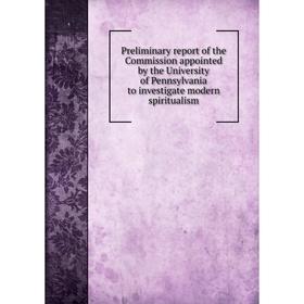 

Книга Preliminary report of the Commission appointed by the University of Pennsylvania to investigate modern spiritualism