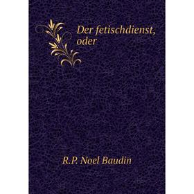 

Книга Der fetischdienst, oder. R.P. Noel Baudin