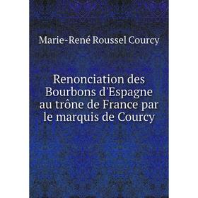 

Книга Renonciation des Bourbons d'Espagne au trône de France par le marquis de Courcy. Marie - René Roussel Courcy