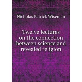 

Книга Twelve lectures on the connection between science and revealed religion. Nicholas Patrick Wiseman