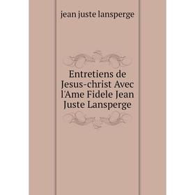 

Книга Entretiens de Jesus-christ Avec l'Ame Fidele Jean Juste Lansperge. jean juste lansperge