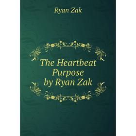

Книга The Heartbeat Purpose by Ryan Zak. Ryan Zak
