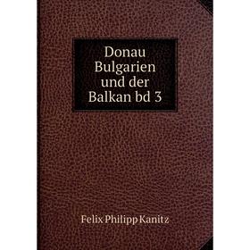 

Книга Donau Bulgarien und der Balkan bd 3. Felix Philipp Kanitz