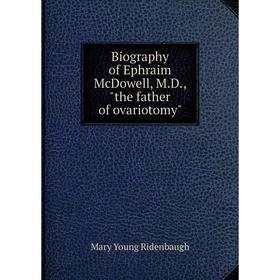 

Книга Biography of Ephraim McDowell, M.D., the father of ovariotomy. Mary Young Ridenbaugh