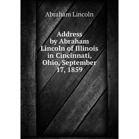 

Книга Address by Abraham Lincoln of Illinois in Cincinnati, Ohio, September 17, 1859. Abraham Lincoln