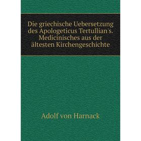 

Книга Die griechische Uebersetzung des Apologeticus Tertullian's. Medicinisches aus der ältesten Kirchengeschichte. Adolf von Harnack